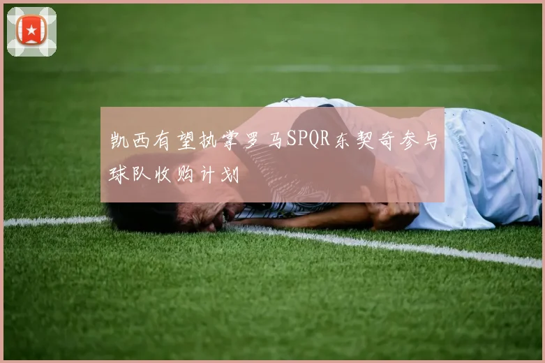 凯西有望执掌罗马SPQR东契奇参与球队收购计划